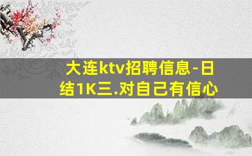大连ktv招聘信息-日结1K三.对自己有信心